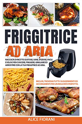 Friggitrice ad Aria: Raccolta di ricette gustose, sane, sfiziose, facili e veloci per cuocere, friggere, grigliare e arrostire con la tua friggitrice ad aria. Inclusi troverai tutti i suggerimenti.