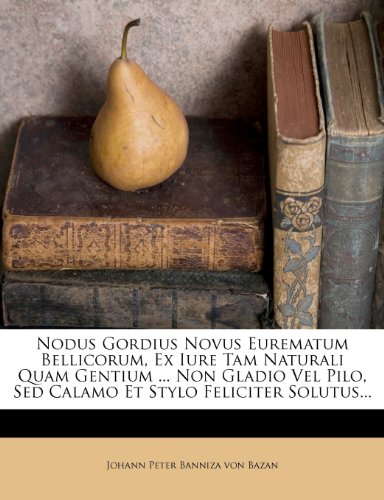 Nodus Gordius Novus Eurematum Bellicorum, Ex Iure Tam Naturali Quam Gentium ... Non Gladio Vel Pilo, sed Calamo Et Stylo Feliciter Solutus...