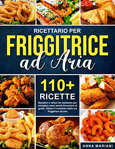 RICETTARIO PER FRIGGITRICE AD ARIA: 110+ ricette semplici e veloci da realizzare per mangiare sano senza rinunciare al gusto. Ottieni il massimo dalla tua friggitrice ad aria